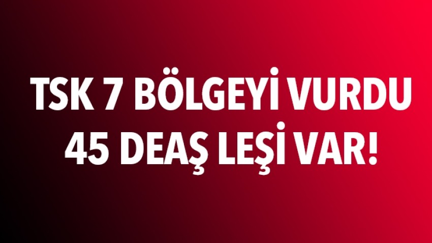 7 bölge vuruldu, 45 DEAŞ leşi var!