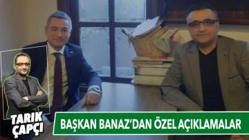 BAŞKAN BANAZ’DAN ÖZEL AÇIKLAMALAR ! 